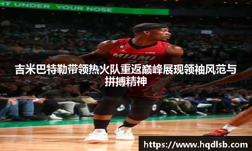 吉米巴特勒带领热火队重返巅峰展现领袖风范与拼搏精神